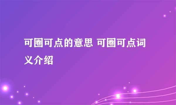 可圈可点的意思 可圈可点词义介绍