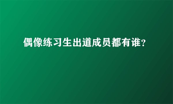 偶像练习生出道成员都有谁？