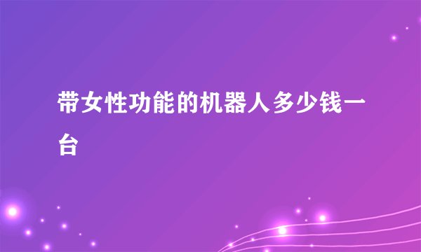 带女性功能的机器人多少钱一台