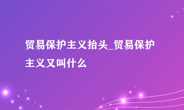 贸易保护主义抬头_贸易保护主义又叫什么