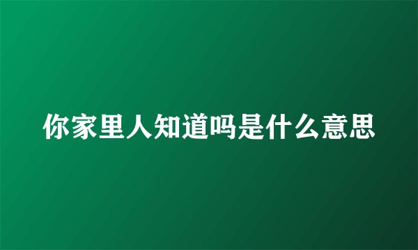 你家里人知道吗是什么意思