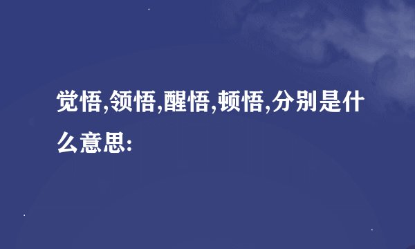 觉悟,领悟,醒悟,顿悟,分别是什么意思: