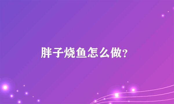 胖子烧鱼怎么做？