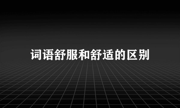 词语舒服和舒适的区别