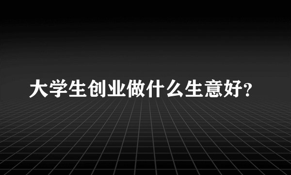 大学生创业做什么生意好？