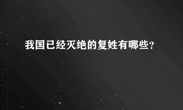 我国已经灭绝的复姓有哪些？