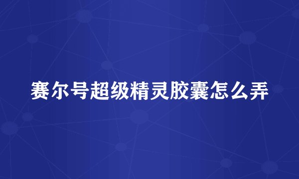 赛尔号超级精灵胶囊怎么弄