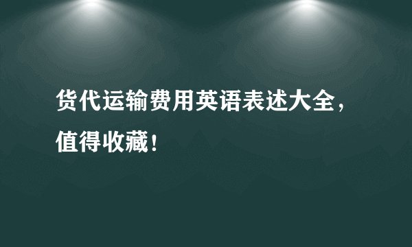 货代运输费用英语表述大全，值得收藏！