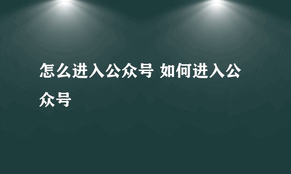 怎么进入公众号 如何进入公众号