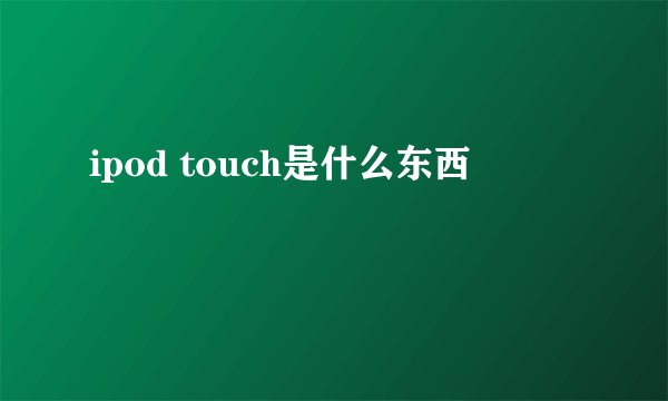 ipod touch是什么东西