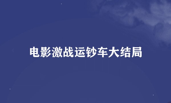 电影激战运钞车大结局