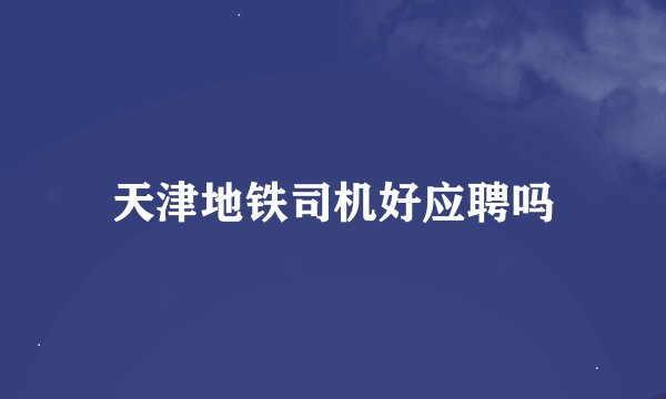 天津地铁司机好应聘吗