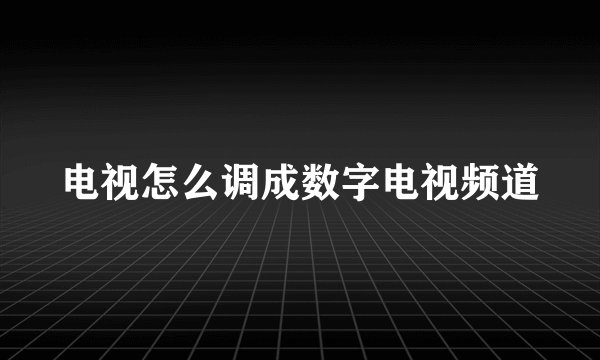 电视怎么调成数字电视频道