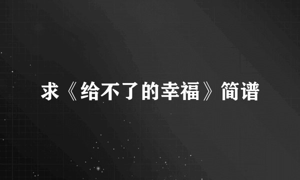 求《给不了的幸福》简谱