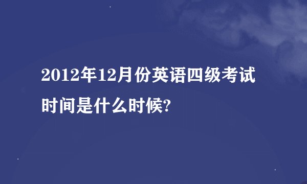 2012年12月份英语四级考试时间是什么时候?