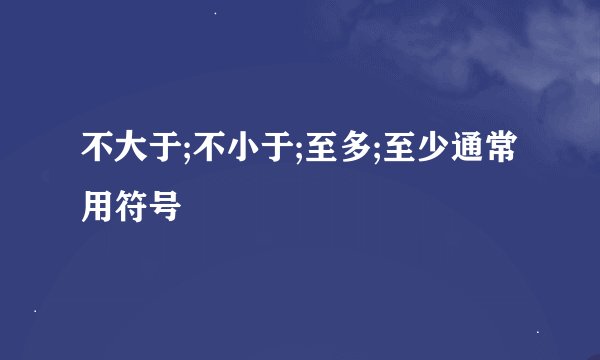 不大于;不小于;至多;至少通常用符号