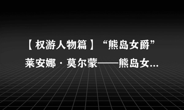 【权游人物篇】“熊岛女爵”莱安娜·莫尔蒙——熊岛女子多奇志，生女当如莫尔蒙