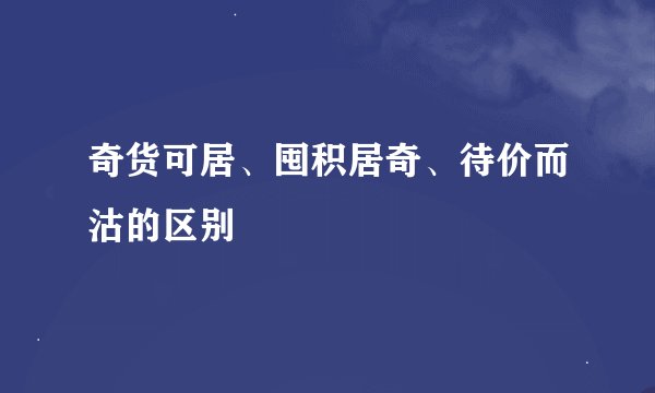 奇货可居、囤积居奇、待价而沽的区别