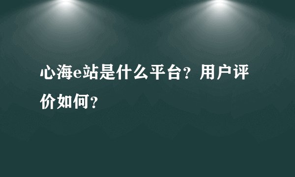 心海e站是什么平台？用户评价如何？