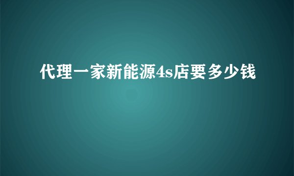 代理一家新能源4s店要多少钱