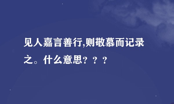 见人嘉言善行,则敬慕而记录之。什么意思？？？