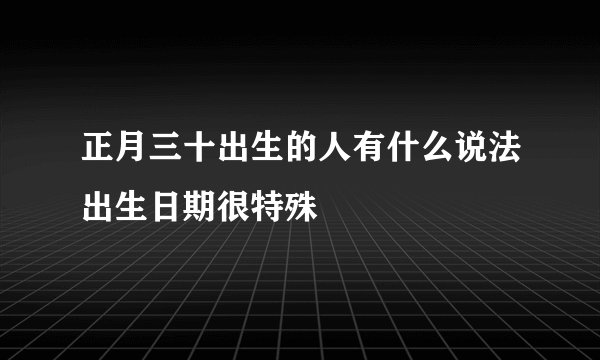正月三十出生的人有什么说法出生日期很特殊