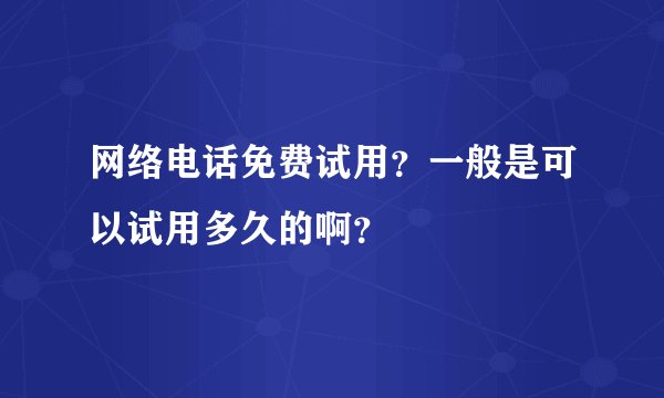 网络电话免费试用？一般是可以试用多久的啊？