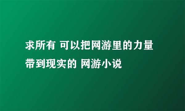 求所有 可以把网游里的力量带到现实的 网游小说