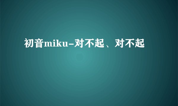 初音miku-对不起、对不起
