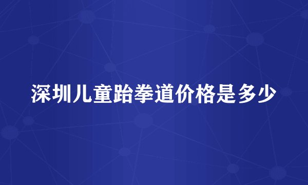 深圳儿童跆拳道价格是多少