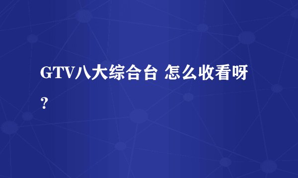 GTV八大综合台 怎么收看呀？