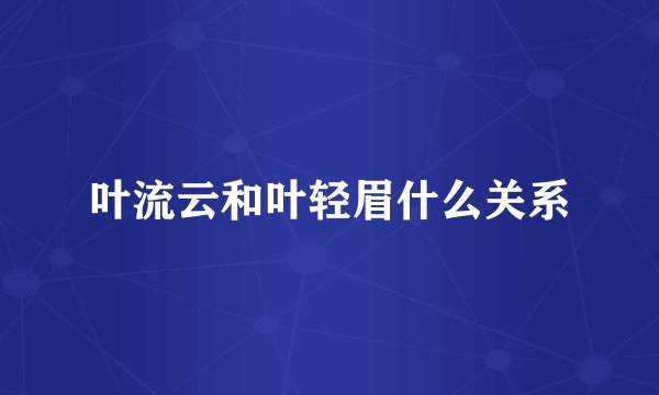 叶流云和叶轻眉什么关系