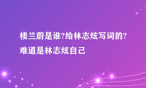 楼兰蔚是谁?给林志炫写词的?难道是林志炫自己