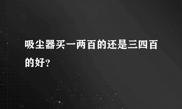 吸尘器买一两百的还是三四百的好？