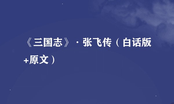 《三国志》·张飞传（白话版+原文）