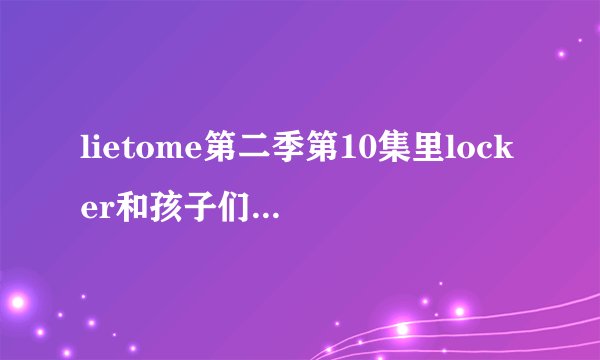 lietome第二季第10集里locker和孩子们唱的那首歌的中英文歌词