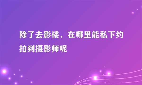 除了去影楼,在哪里能私下约拍到摄影师呢