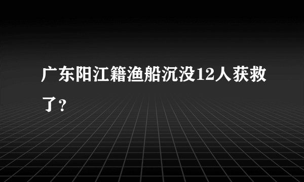 广东阳江籍渔船沉没12人获救了？