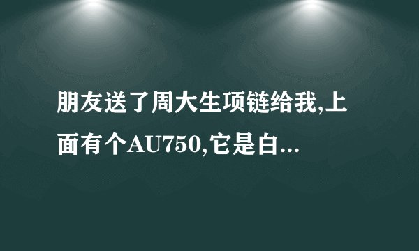 朋友送了周大生项链给我,上面有个AU750,它是白金还是银的?