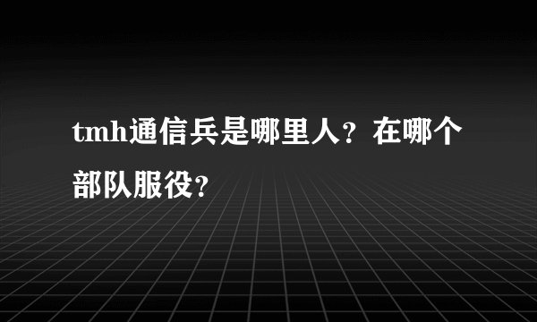 tmh通信兵是哪里人？在哪个部队服役？