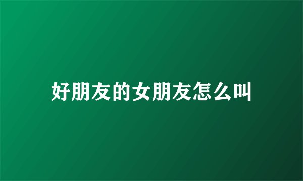 好朋友的女朋友怎么叫