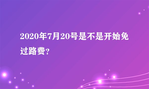 2020年7月20号是不是开始免过路费？