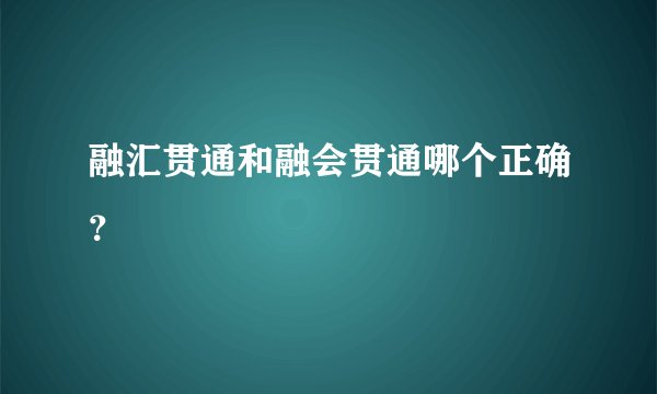 融汇贯通和融会贯通哪个正确？