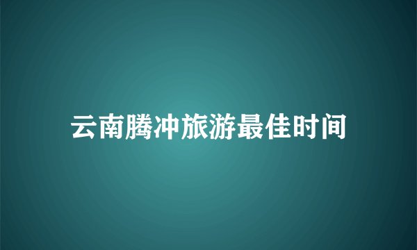 云南腾冲旅游最佳时间
