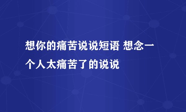 想你的痛苦说说短语 想念一个人太痛苦了的说说