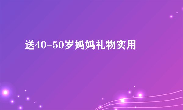 送40-50岁妈妈礼物实用