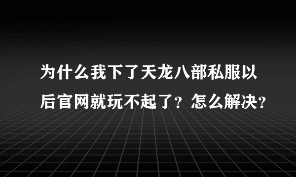 为什么我下了天龙八部私服以后官网就玩不起了？怎么解决？
