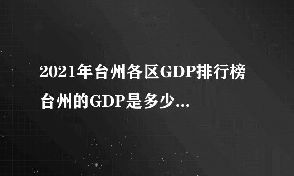 2021年台州各区GDP排行榜 台州的GDP是多少 看看台州哪个地区最有钱