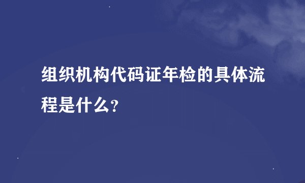 组织机构代码证年检的具体流程是什么？