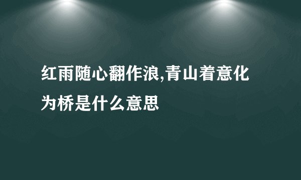 红雨随心翻作浪,青山着意化为桥是什么意思